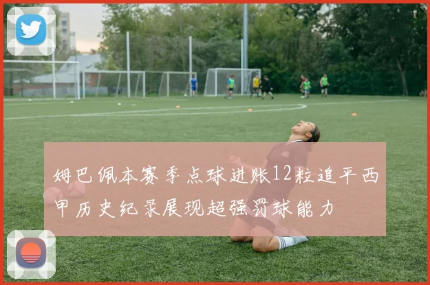 姆巴佩本赛季点球进账12粒追平西甲历史纪录展现超强罚球能力