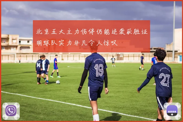 北京五大主力伤停仍能逆袭获胜证明球队实力非凡令人惊叹