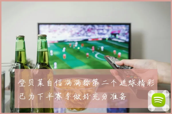 登贝莱自信满满称第二个进球精彩已为下半赛季做好充分准备