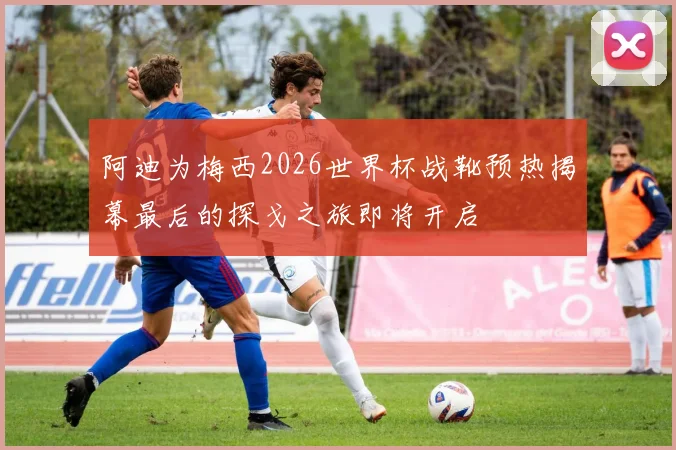 阿迪为梅西2026世界杯战靴预热揭幕最后的探戈之旅即将开启