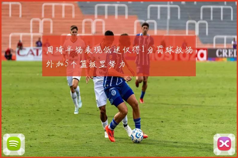周琦半场表现低迷仅得1分罚球救场外加5个篮板显努力