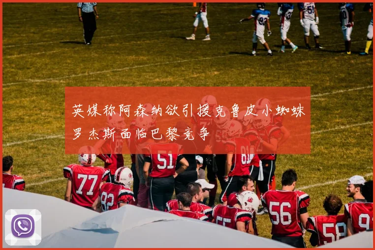 英媒称阿森纳欲引援克鲁皮小蜘蛛罗杰斯面临巴黎竞争