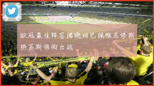 欧冠最佳阵容揭晓姆巴佩维尼修斯热苏斯领衔出战