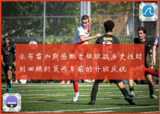法布雷加斯感慨晋级欧战历史性时刻回顾科莫两年前的升班庆祝