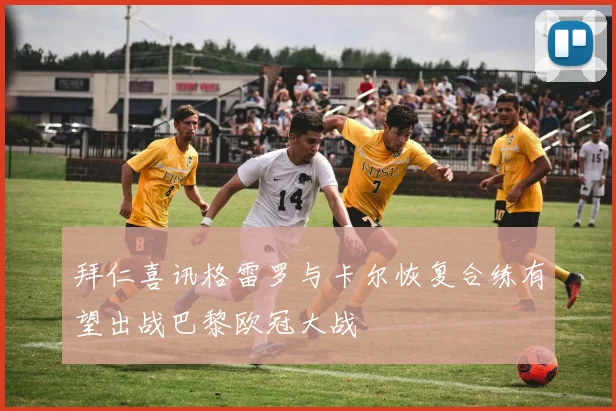 拜仁喜讯格雷罗与卡尔恢复合练有望出战巴黎欧冠大战