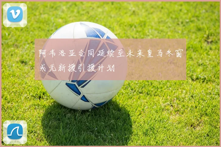 阿韦洛亚合同延续至未来皇马冬窗或无新援引援计划