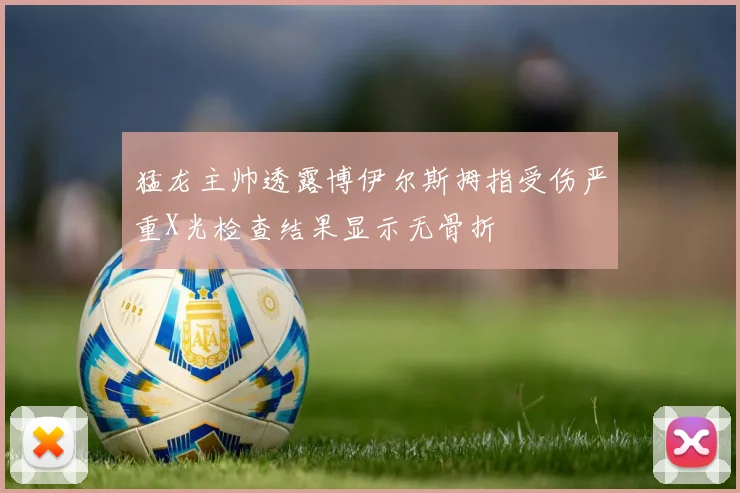 猛龙主帅透露博伊尔斯拇指受伤严重X光检查结果显示无骨折