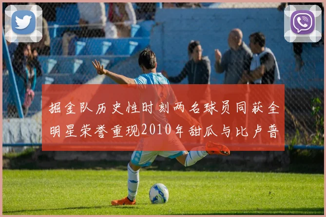 掘金队历史性时刻两名球员同获全明星荣誉重现2010年甜瓜与比卢普斯辉煌