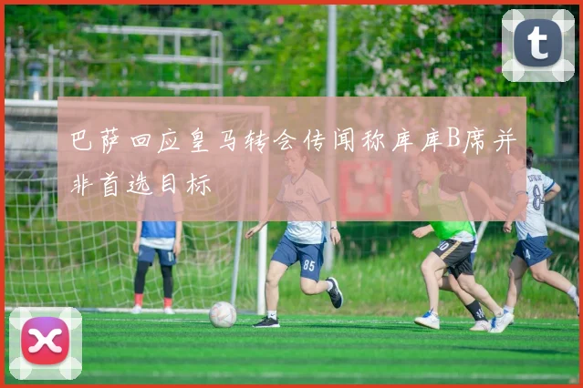 巴萨回应皇马转会传闻称库库B席并非首选目标