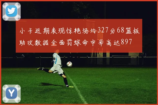 小卡近期表现惊艳场均327分68篮板助攻数据全面罚球命中率高达897