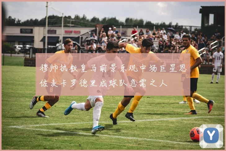穆帅执教皇马前景乐观中场巨星恩佐麦卡罗德里成球队急需之人