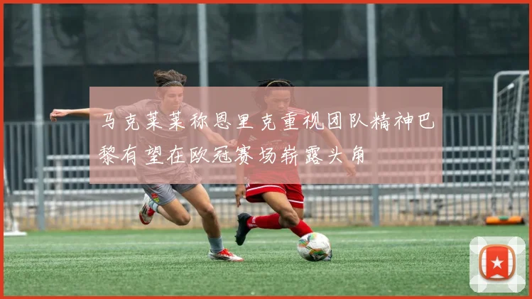 马克莱莱称恩里克重视团队精神巴黎有望在欧冠赛场崭露头角