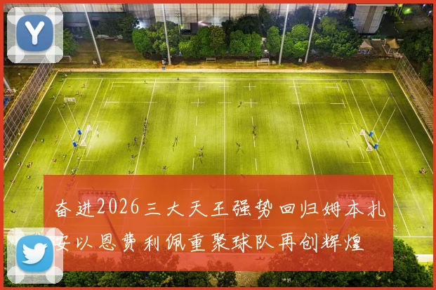 奋进2026三大天王强势回归姆本扎安以恩费利佩重聚球队再创辉煌