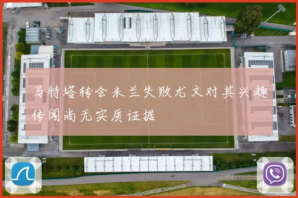 马特塔转会米兰失败尤文对其兴趣传闻尚无实质证据