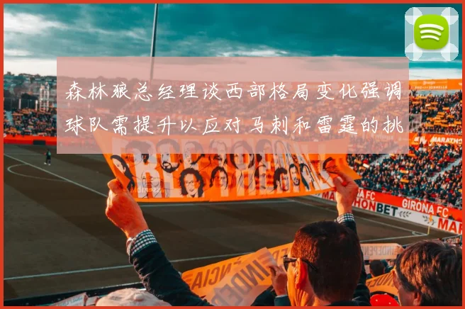 森林狼总经理谈西部格局变化强调球队需提升以应对马刺和雷霆的挑战