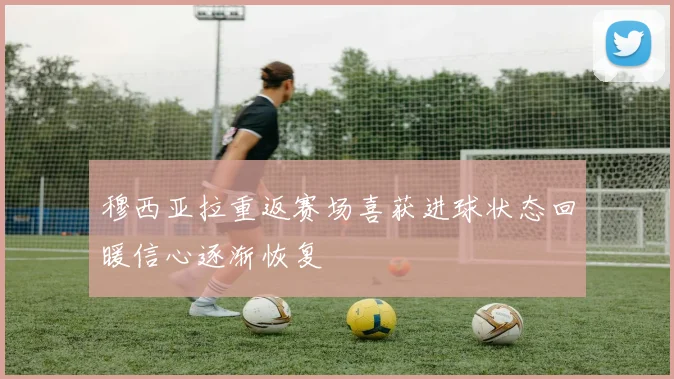 穆西亚拉重返赛场喜获进球状态回暖信心逐渐恢复