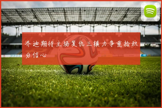 乔迪期待主场复仇三镇力争重拾积分信心