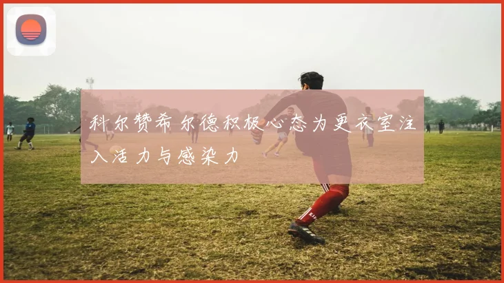 科尔赞希尔德积极心态为更衣室注入活力与感染力