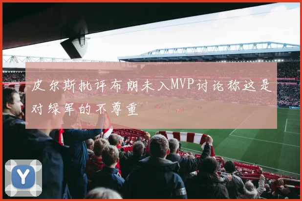 皮尔斯批评布朗未入MVP讨论称这是对绿军的不尊重